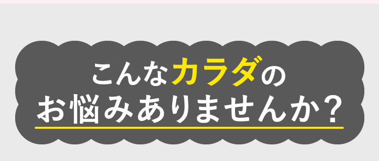 こんなカラダのお悩みありませんか？