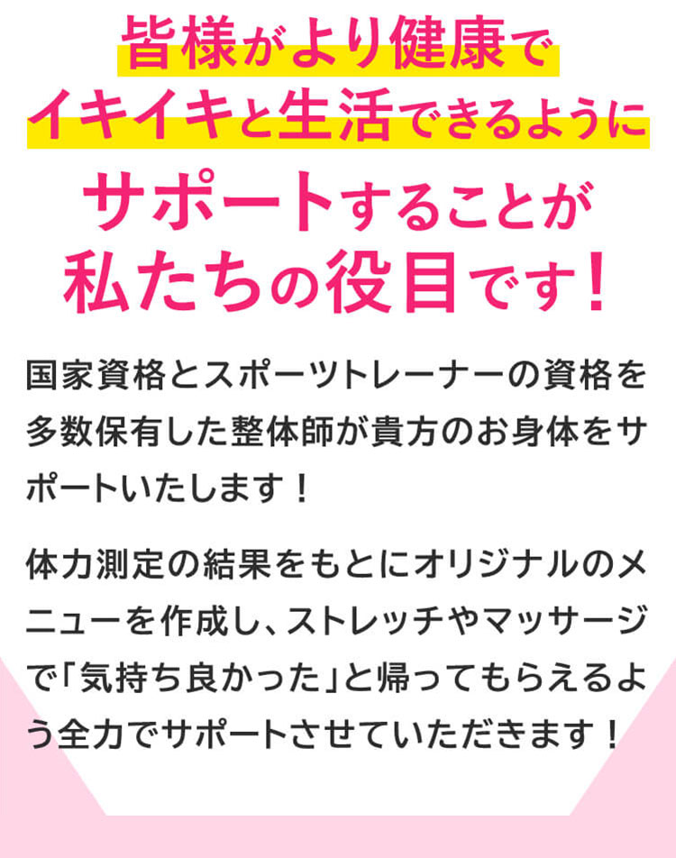 皆様がより健康で
        イキイキと生活できるようにサポートすることが
        私たちの役目です！