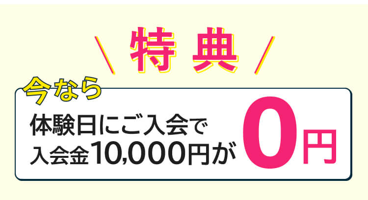 特典 今なら体験日にご入会で入会金が10,000円が0円